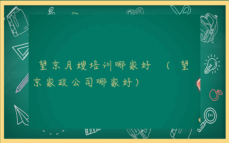 望京月嫂培训哪家好 (望京家政公司哪家好)